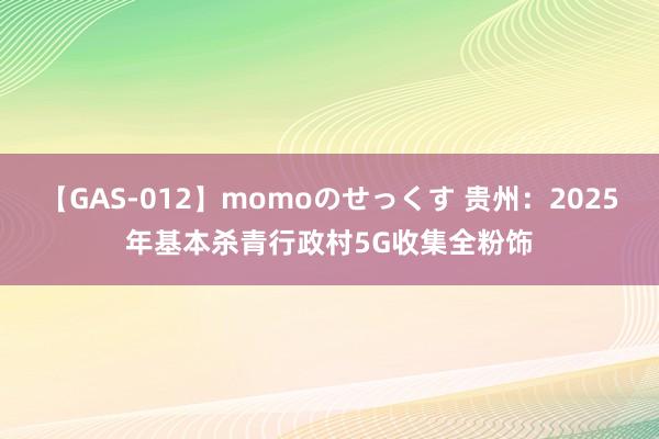 【GAS-012】momoのせっくす 贵州：2025年基本杀青行政村5G收集全粉饰