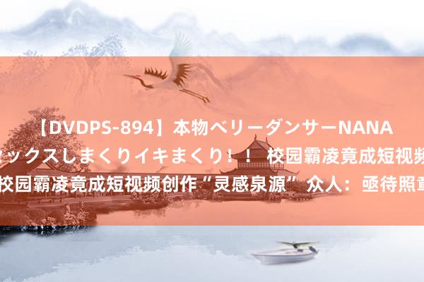 【DVDPS-894】本物ベリーダンサーNANA第2弾 悦楽の腰使いでセックスしまくりイキまくり！！ 校园霸凌竟成短视频创作“灵感泉源” 众人：亟待照章整治