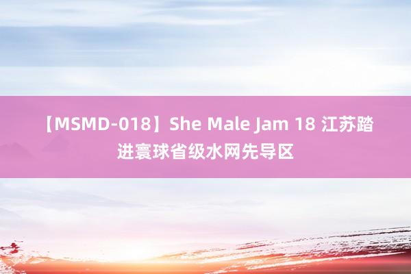 【MSMD-018】She Male Jam 18 江苏踏进寰球省级水网先导区