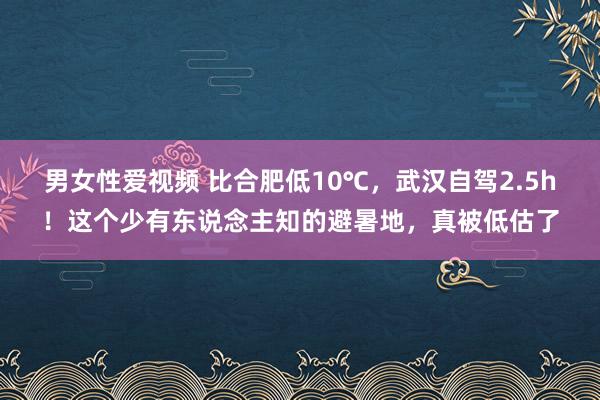 男女性爱视频 比合肥低10℃，武汉自驾2.5h！这个少有东说念主知的避暑地，真被低估了