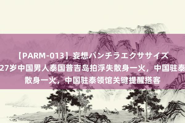 【PARM-013】妄想パンチラエクササイズ 暖热丨愁肠！年仅27岁中国男人泰国普吉岛拍浮失散身一火，中国驻泰领馆关键提醒搭客