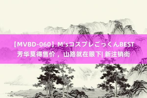 【MVBD-060】M’sコスプレごっくんBEST 芳华莫得售价 ，山路就在眼下| 新注销街