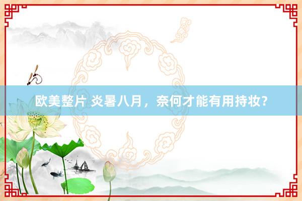 欧美整片 炎暑八月，奈何才能有用持妆？