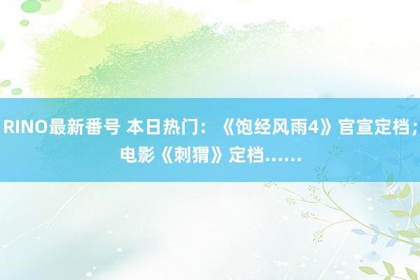 RINO最新番号 本日热门：《饱经风雨4》官宣定档；电影《刺猬》定档......