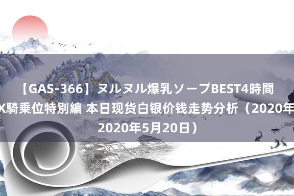 【GAS-366】ヌルヌル爆乳ソープBEST4時間 マットSEX騎乗位特別編 本日现货白银价钱走势分析（2020年5月20日）