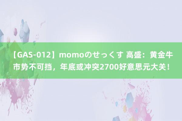 【GAS-012】momoのせっくす 高盛：黄金牛市势不可挡，年底或冲突2700好意思元大关！