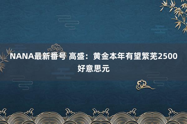 NANA最新番号 高盛：黄金本年有望繁芜2500好意思元