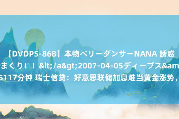 【DVDPS-868】本物ベリーダンサーNANA 誘惑の腰使いで潮吹きまくり！！</a>2007-04-05ディープス&$DEEP’S117分钟 瑞士信贷：好意思联储加息难当黄金涨势，2022黄金均价将达1850好意思元