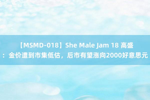 【MSMD-018】She Male Jam 18 高盛：金价遭到市集低估，后市有望涨向2000好意思元