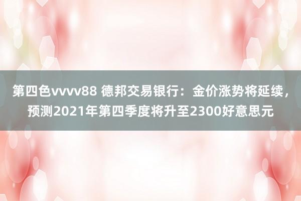 第四色vvvv88 德邦交易银行：金价涨势将延续，预测2021年第四季度将升至2300好意思元