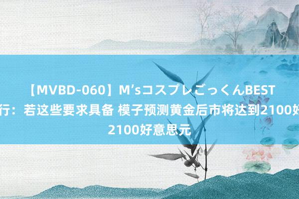 【MVBD-060】M’sコスプレごっくんBEST 澳新银行：若这些要求具备 模子预测黄金后市将达到2100好意思元