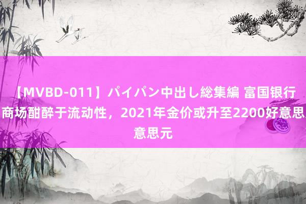 【MVBD-011】パイパン中出し総集編 富国银行：商场酣醉于流动性，2021年金价或升至2200好意思元