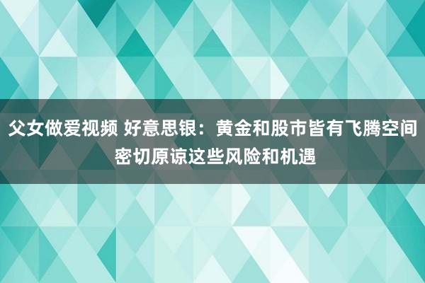 父女做爱视频 好意思银：黄金和股市皆有飞腾空间 密切原谅这些风险和机遇