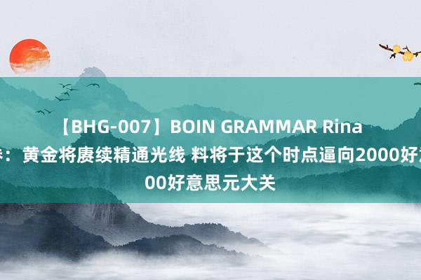 【BHG-007】BOIN GRAMMAR Rina 说念明证券：黄金将赓续精通光线 料将于这个时点逼向2000好意思元大关