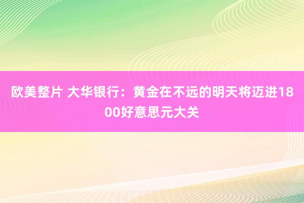 欧美整片 大华银行：黄金在不远的明天将迈进1800好意思元大关