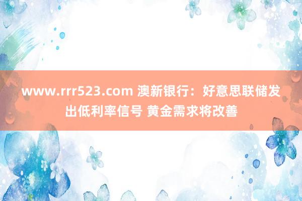 www.rrr523.com 澳新银行：好意思联储发出低利率信号 黄金需求将改善