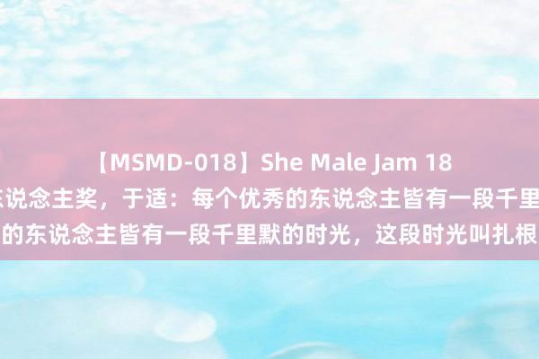 【MSMD-018】She Male Jam 18 获全球电影百花奖最好新东说念主奖，于适：每个优秀的东说念主皆有一段千里默的时光，这段时光叫扎根