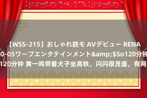 【WSS-215】おしゃれ読モ AVデビュー RENA</a>2012-10-05ワープエンタテインメント&$So120分钟 黄一鸣带着犬子坐高铁，闪闪很茂盛，有网友簸弄“去父留子多香”