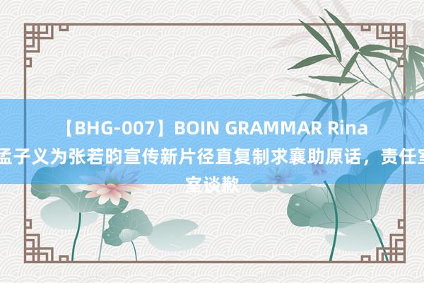 【BHG-007】BOIN GRAMMAR Rina 女星孟子义为张若昀宣传新片径直复制求襄助原话，责任室谈歉