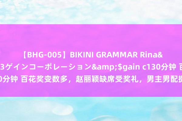 【BHG-005】BIKINI GRAMMAR Rina</a>2017-04-23ゲインコーポレーション&$gain c130分钟 百花奖变数多，赵丽颖缺席受奖礼，男主男配提名让东谈主稀里糊涂