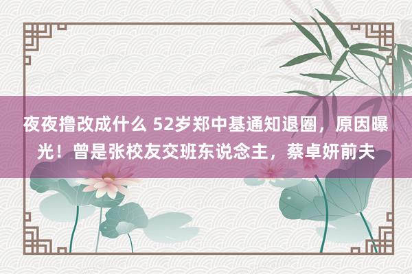 夜夜撸改成什么 52岁郑中基通知退圈，原因曝光！曾是张校友交班东说念主，蔡卓妍前夫