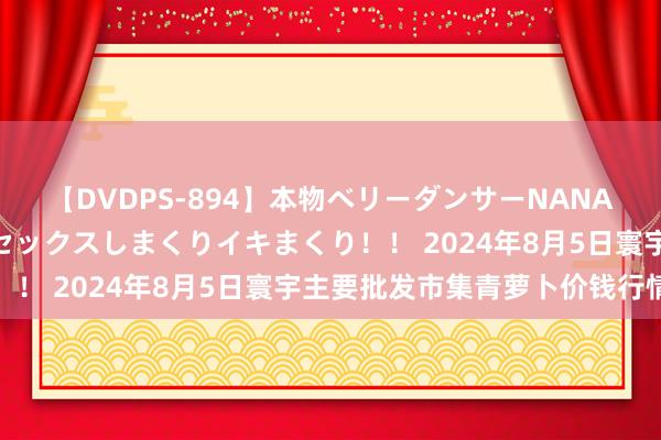 【DVDPS-894】本物ベリーダンサーNANA第2弾 悦楽の腰使いでセックスしまくりイキまくり！！ 2024年8月5日寰宇主要批发市集青萝卜价钱行情