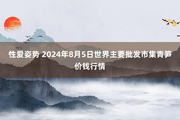 性爱姿势 2024年8月5日世界主要批发市集青笋价钱行情