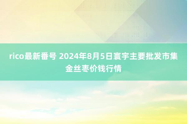 rico最新番号 2024年8月5日寰宇主要批发市集金丝枣价钱行情