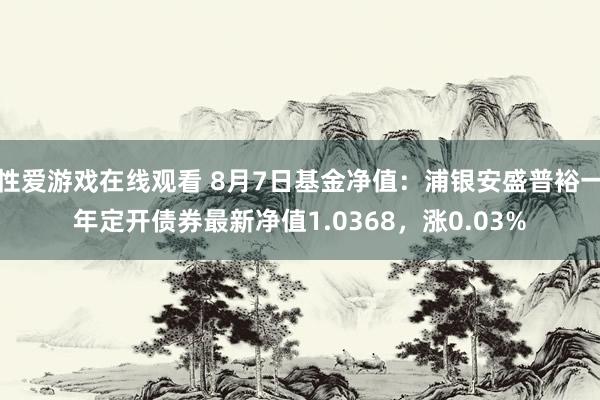 性爱游戏在线观看 8月7日基金净值：浦银安盛普裕一年定开债券最新净值1.0368，涨0.03%