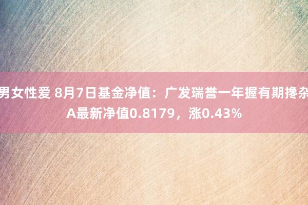 男女性爱 8月7日基金净值：广发瑞誉一年握有期搀杂A最新净值0.8179，涨0.43%