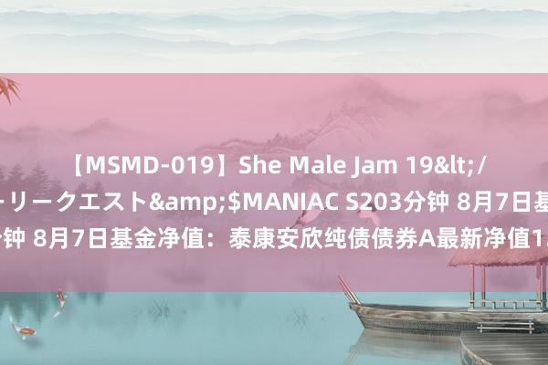 【MSMD-019】She Male Jam 19</a>2008-08-04グローリークエスト&$MANIAC S203分钟 8月7日基金净值：泰康安欣纯债债券A最新净值1.0877，涨0.05%