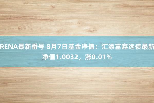 RENA最新番号 8月7日基金净值：汇添富鑫远债最新净值1.0032，涨0.01%