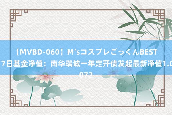 【MVBD-060】M’sコスプレごっくんBEST 8月7日基金净值：南华瑞诚一年定开债发起最新净值1.072