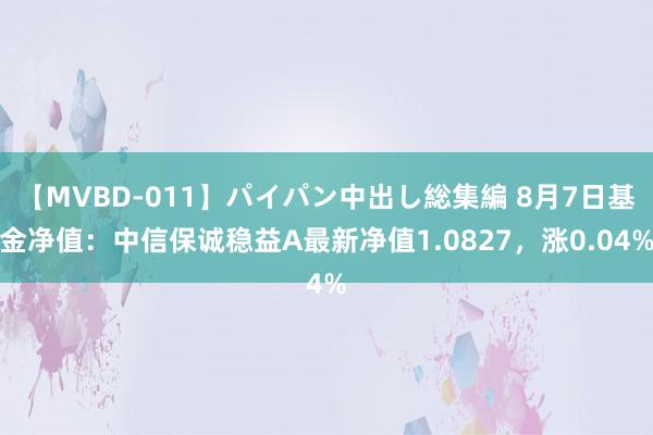 【MVBD-011】パイパン中出し総集編 8月7日基金净值：中信保诚稳益A最新净值1.0827，涨0.04%