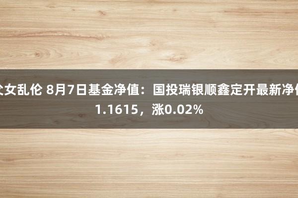 父女乱伦 8月7日基金净值：国投瑞银顺鑫定开最新净值1.1615，涨0.02%