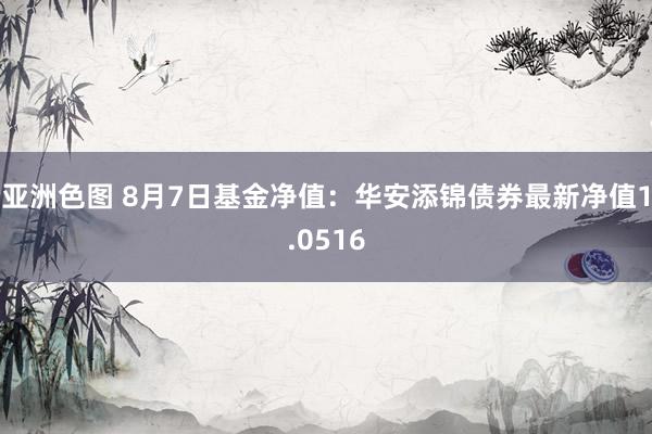 亚洲色图 8月7日基金净值：华安添锦债券最新净值1.0516