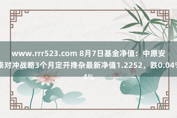 www.rrr523.com 8月7日基金净值：中原安泰对冲战略3个月定开搀杂最新净值1.2252，跌0.04%