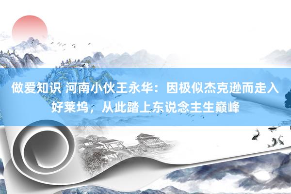 做爱知识 河南小伙王永华：因极似杰克逊而走入好莱坞，从此踏上东说念主生巅峰