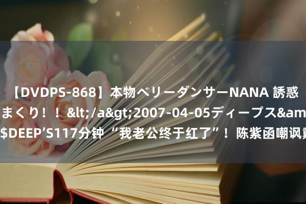 【DVDPS-868】本物ベリーダンサーNANA 誘惑の腰使いで潮吹きまくり！！</a>2007-04-05ディープス&$DEEP’S117分钟 “我老公终于红了”！陈紫函嘲讽戴向宇嫖娼传说，力挺老公