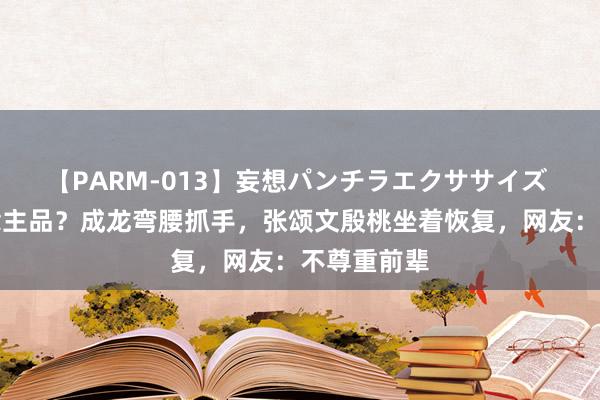 【PARM-013】妄想パンチラエクササイズ 涌现东说念主品？成龙弯腰抓手，张颂文殷桃坐着恢复，网友：不尊重前辈