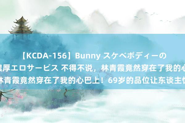 【KCDA-156】Bunny スケベボディーのバニーガールが手と口で濃厚エロサービス 不得不说，林青霞竟然穿在了我的心巴上！69岁的品位让东谈主惊艳