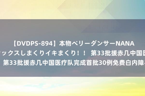 【DVDPS-894】本物ベリーダンサーNANA第2弾 悦楽の腰使いでセックスしまくりイキまくり！！ 第33批援赤几中国医疗队完成首批30例免费白内障手术