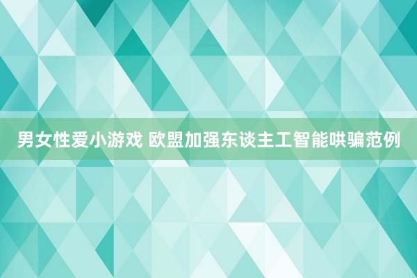 男女性爱小游戏 欧盟加强东谈主工智能哄骗范例