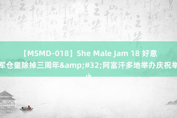 【MSMD-018】She Male Jam 18 好意思军仓皇除掉三周年&#32;阿富汗多地举办庆祝举止