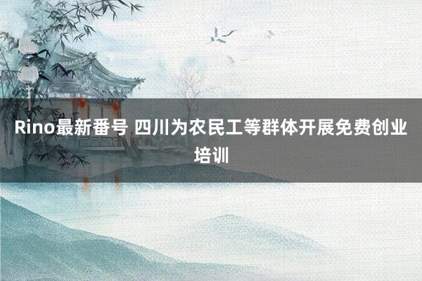 Rino最新番号 四川为农民工等群体开展免费创业培训