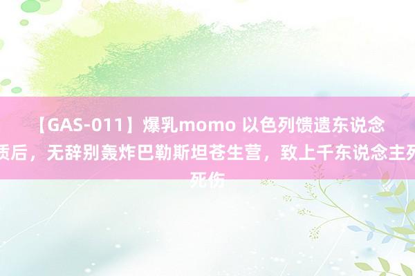 【GAS-011】爆乳momo 以色列馈遗东说念主质后，无辞别轰炸巴勒斯坦苍生营，致上千东说念主死伤