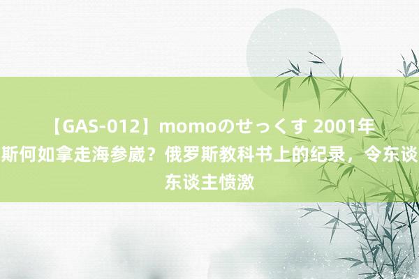 【GAS-012】momoのせっくす 2001年，俄罗斯何如拿走海参崴？俄罗斯教科书上的纪录，令东谈主愤激