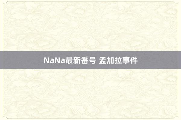 NaNa最新番号 孟加拉事件