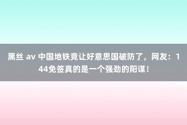 黑丝 av 中国地铁竟让好意思国破防了，网友：144免签真的是一个强劲的阳谋！