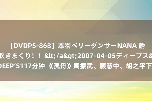 【DVDPS-868】本物ベリーダンサーNANA 誘惑の腰使いで潮吹きまくり！！</a>2007-04-05ディープス&$DEEP’S117分钟 《孤舟》周振武、顾慧中、胡之平下线，周知非还不知，我方差点死